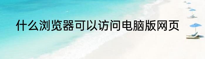 什么浏览器可以访问电脑版网页