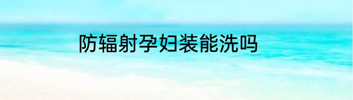 防辐射孕妇装能洗吗
