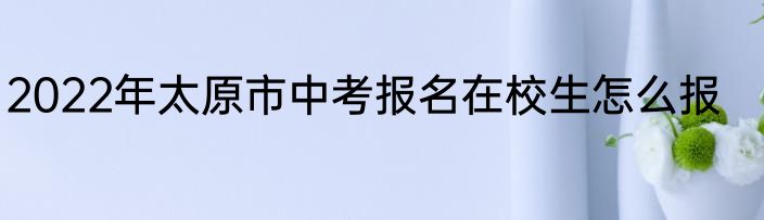 2022年太原市中考报名在校生怎么报