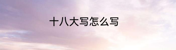 十八大写怎么写