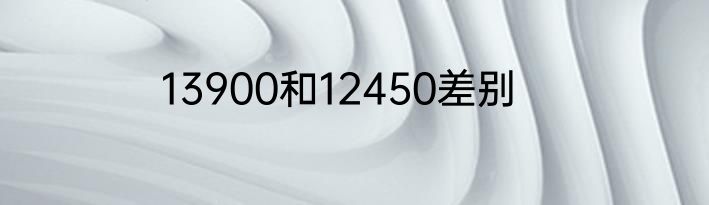 13900和12450差别