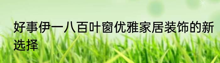 好事伊一八百叶窗优雅家居装饰的新选择