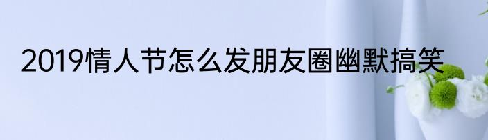 2019情人节怎么发朋友圈幽默搞笑