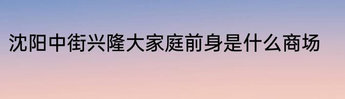 沈阳中街兴隆大家庭前身是什么商场