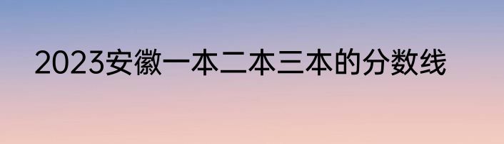 2023安徽一本二本三本的分数线