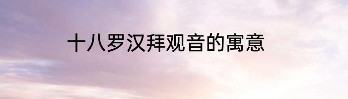 十八罗汉拜观音的寓意