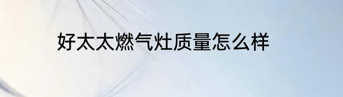 好太太燃气灶质量怎么样