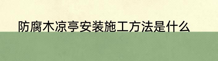 防腐木凉亭安装施工方法是什么