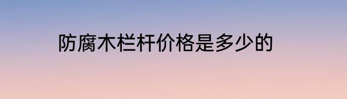 防腐木栏杆价格是多少的