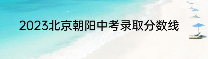 2023北京朝阳中考录取分数线