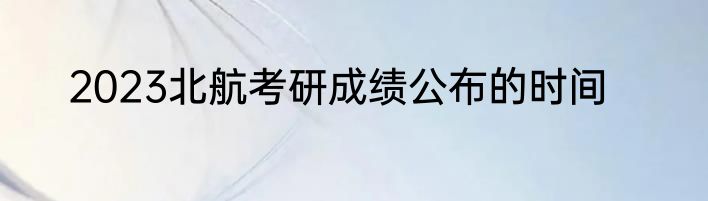 2023北航考研成绩公布的时间