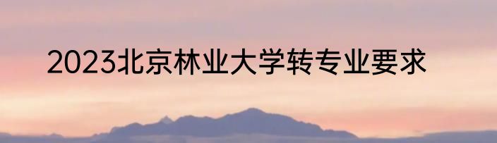 2023北京林业大学转专业要求