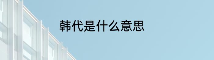 韩代是什么意思