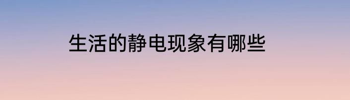 生活的静电现象有哪些