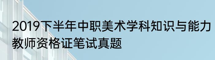 2019下半年中职美术学科知识与能力教师资格证笔试真题