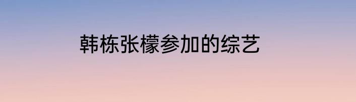 韩栋张檬参加的综艺