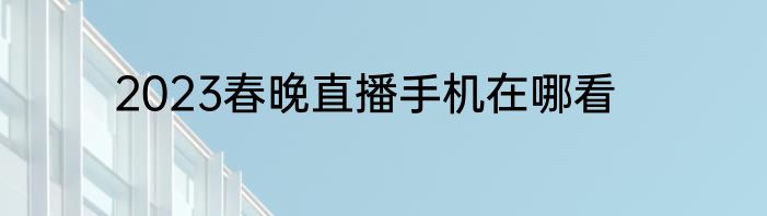 2023春晚直播手机在哪看