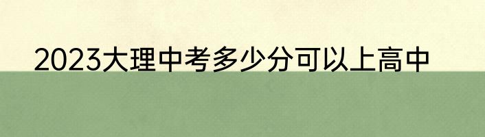 2023大理中考多少分可以上高中