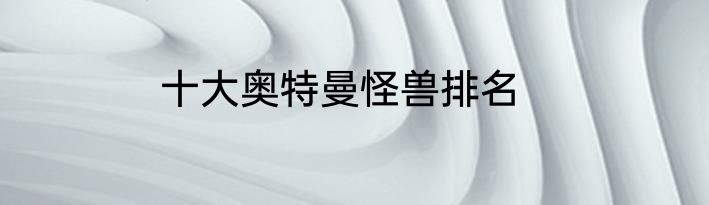 十大奥特曼怪兽排名