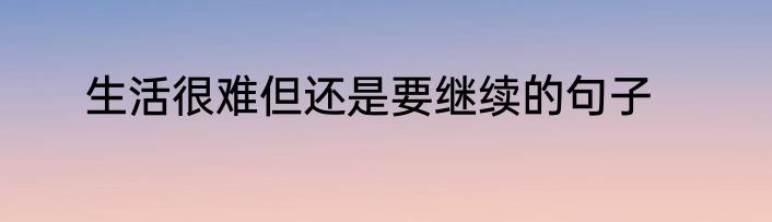 生活很难但还是要继续的句子