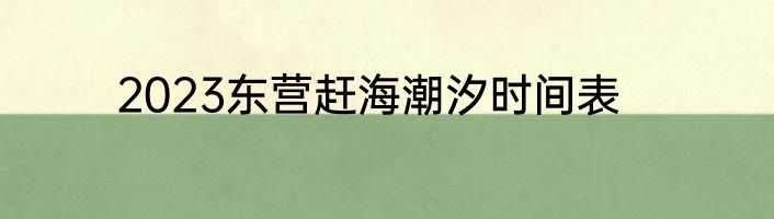 2023东营赶海潮汐时间表