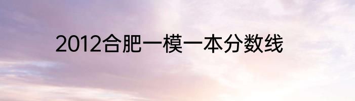 2012合肥一模一本分数线