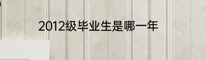 2012级毕业生是哪一年
