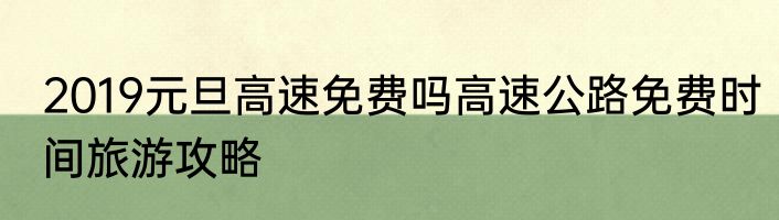 2019元旦高速免费吗高速公路免费时间旅游攻略