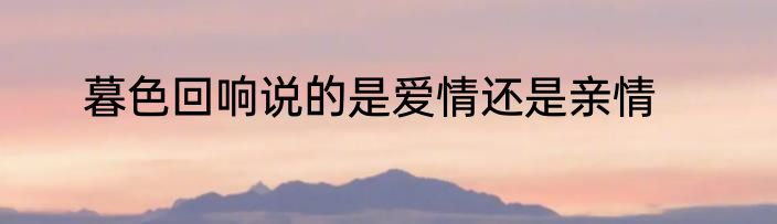暮色回响说的是爱情还是亲情