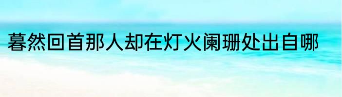 暮然回首那人却在灯火阑珊处出自哪