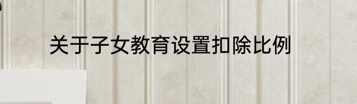 关于子女教育设置扣除比例