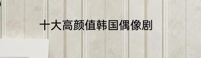 十大高颜值韩国偶像剧