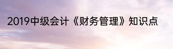 2019中级会计《财务管理》知识点
