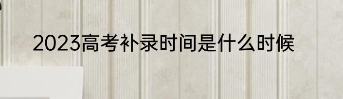 2023高考补录时间是什么时候