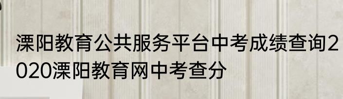 溧阳教育公共服务平台中考成绩查询2020溧阳教育网中考查分