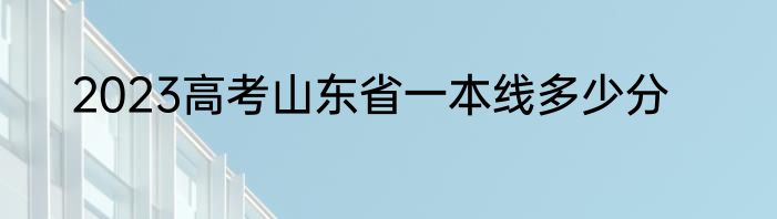 2023高考山东省一本线多少分