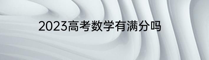 2023高考数学有满分吗