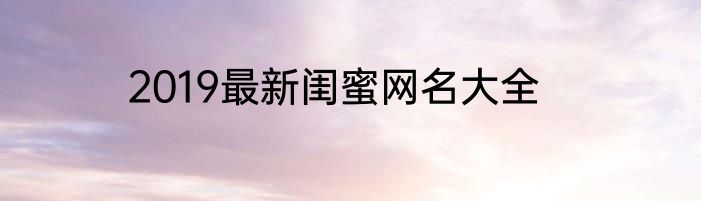 2019最新闺蜜网名大全