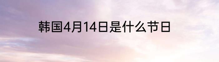 韩国4月14日是什么节日