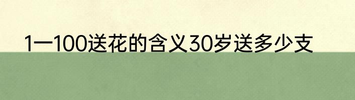 1一100送花的含义30岁送多少支
