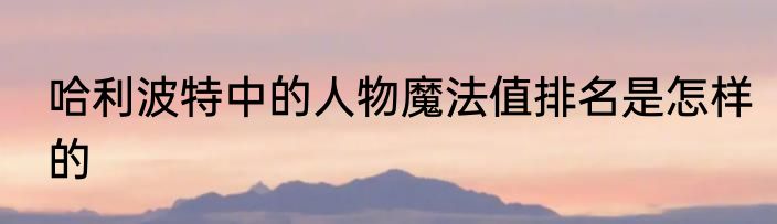 哈利波特中的人物魔法值排名是怎样的