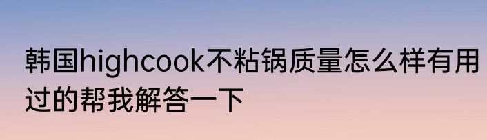 韩国highcook不粘锅质量怎么样有用过的帮我解答一下