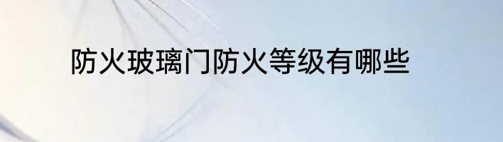 防火玻璃门防火等级有哪些