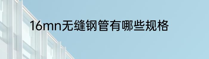 16mn无缝钢管有哪些规格