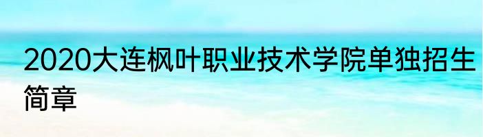 2020大连枫叶职业技术学院单独招生简章
