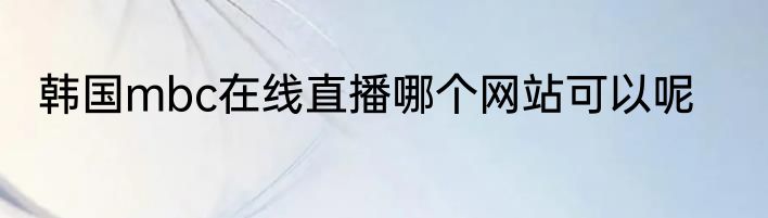 韩国mbc在线直播哪个网站可以呢