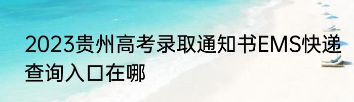 2023贵州高考录取通知书EMS快递查询入口在哪