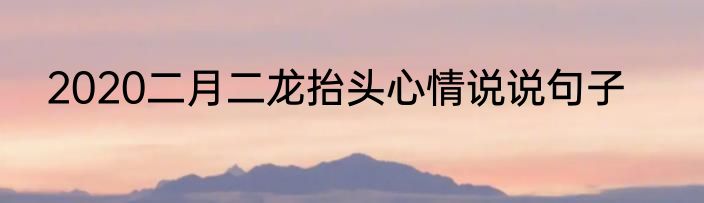 2020二月二龙抬头心情说说句子
