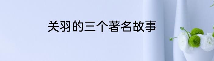 关羽的三个著名故事