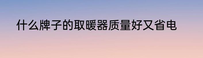 什么牌子的取暖器质量好又省电